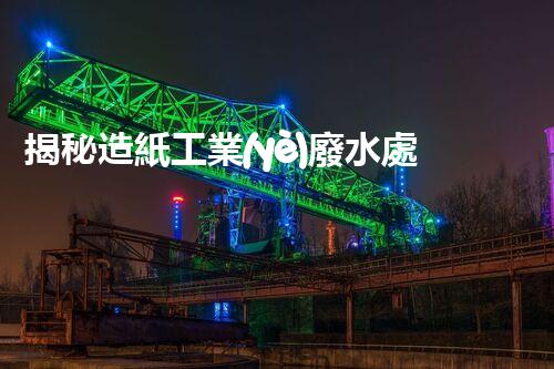 揭秘造紙工業(yè)廢水處理工藝：挑戰(zhàn)與創(chuàng)新之路？